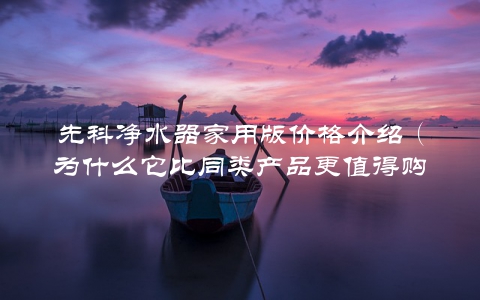 先科净水器家用版价格介绍（为什么它比同类产品更值得购买）