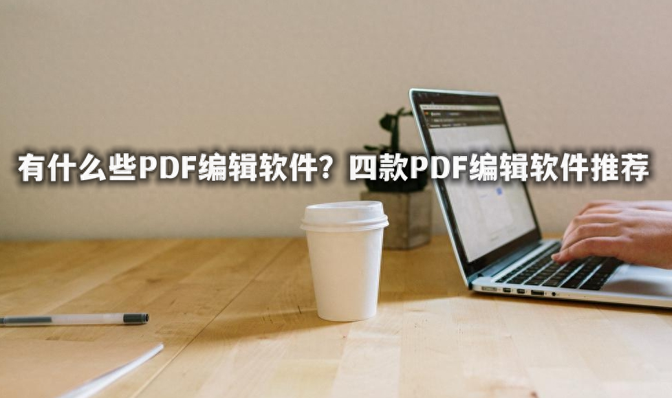 有什么些PDF编辑软件？四款PDF编辑软件推荐