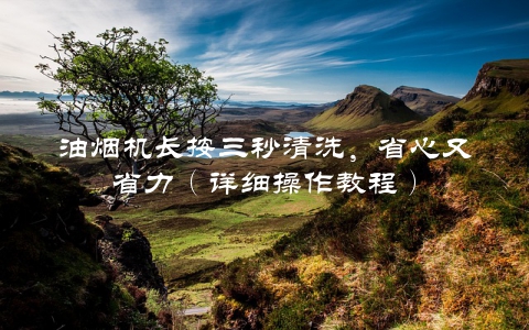 油烟机长按三秒清洗，省心又省力（详细操作教程）