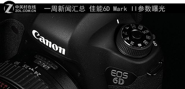 一周新闻汇总 佳能6D Mark II参数曝光