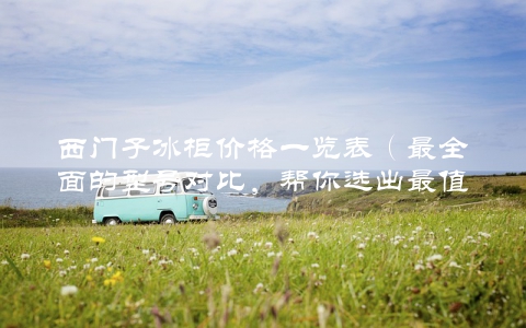 西门子冰柜价格一览表（最全面的型号对比，帮你选出最值得买的款式）