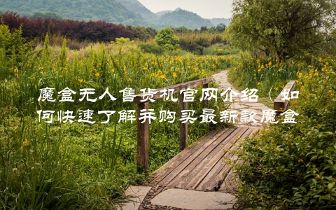 魔盒无人售货机官网介绍（如何快速了解并购买最新款魔盒？）