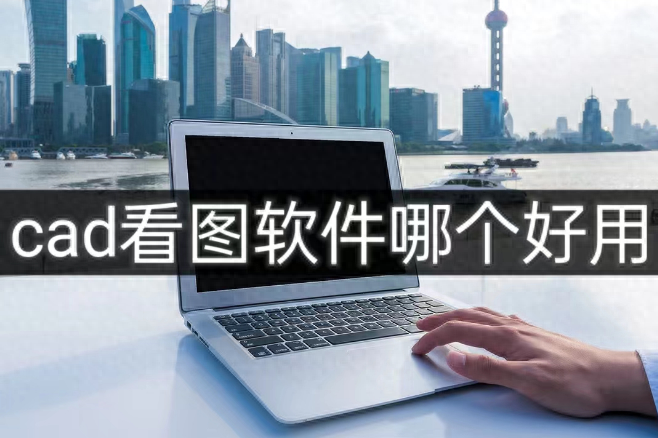 cad看图软件哪个好用？免费下载推荐！