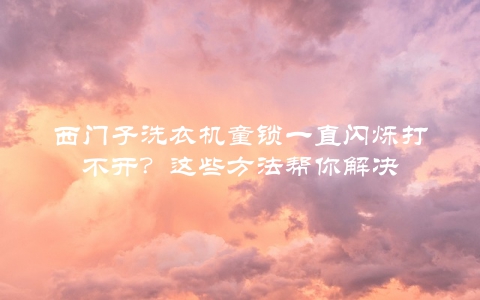西门子洗衣机童锁一直闪烁打不开？这些方法帮你解决