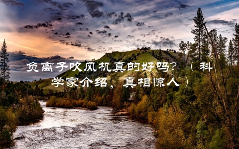 负离子吹风机真的好吗？（科学家介绍，真相惊人）