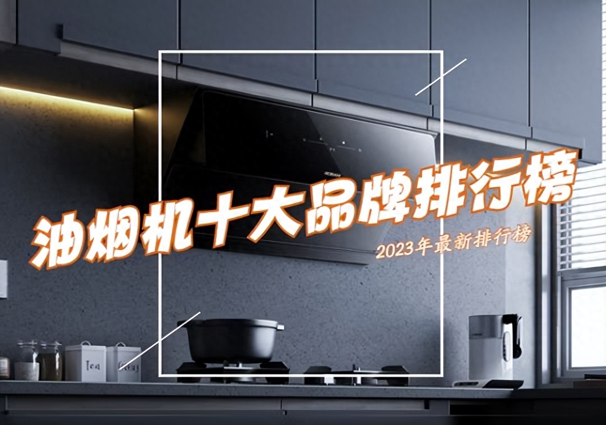 抽油烟机哪个品牌好?油烟机排名前十排行榜出炉,买前建议收藏