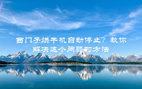 西门子烘干机自动停止？教你解决这个问题的方法