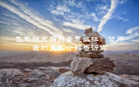 飞科理发器质量怎么样？使用者的真实介绍告诉你