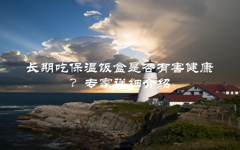 长期吃保温饭盒是否有害健康？专家详细介绍