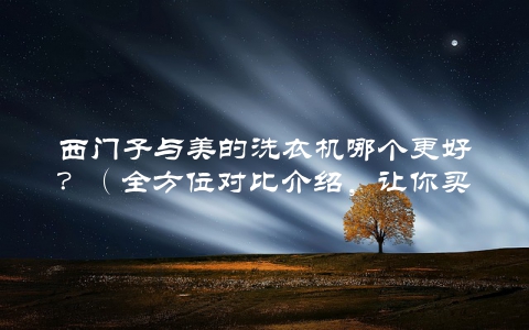 西门子与美的洗衣机哪个更好？（全方位对比介绍，让你买得放心）