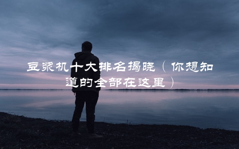 豆浆机十大排名揭晓（你想知道的全部在这里）