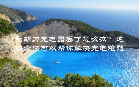 刮胡刀充电器丢了怎么办？这些方法可以帮你解决充电难题
