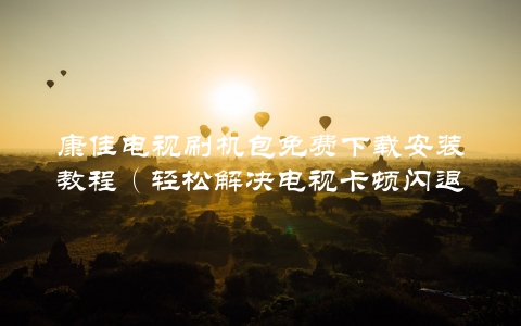 康佳电视刷机包免费下载安装教程（轻松解决电视卡顿闪退等问题）