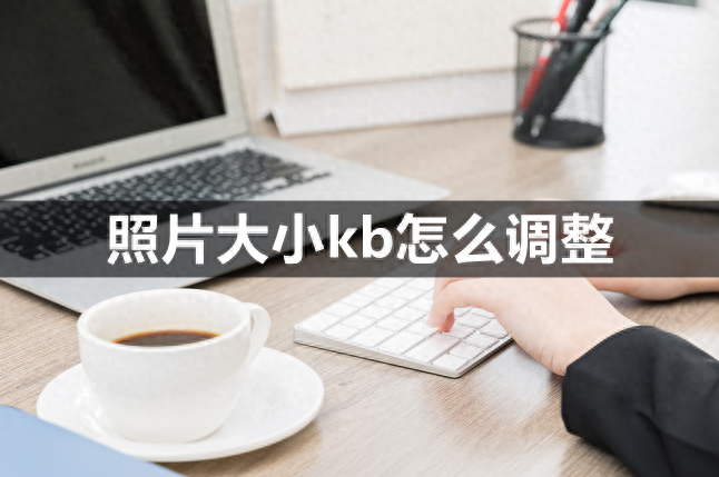 照片大小kb怎么调整-掌握这个方法就够了