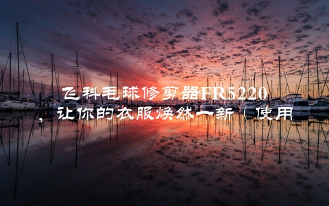 飞科毛球修剪器FR5220，让你的衣服焕然一新（使用心得分享）