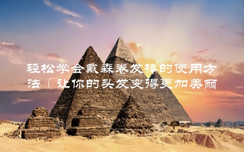 轻松学会戴森卷发棒的使用方法（让你的头发变得更加美丽）