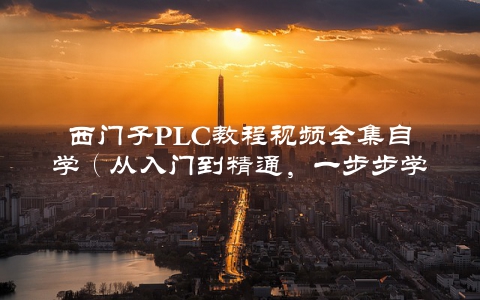 西门子PLC教程视频全集自学（从入门到精通，一步步学会PLC编程）