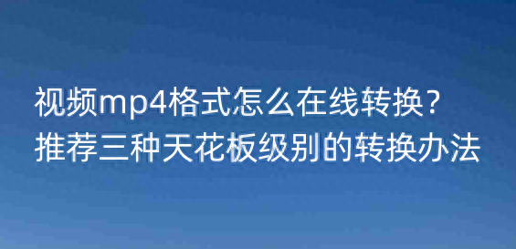 视频mp4格式怎么在线转换？推荐三种天花板级别的转换办法