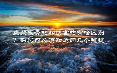 豆浆机贵的和便宜的有啥区别？购买前必须知道的几个关键点