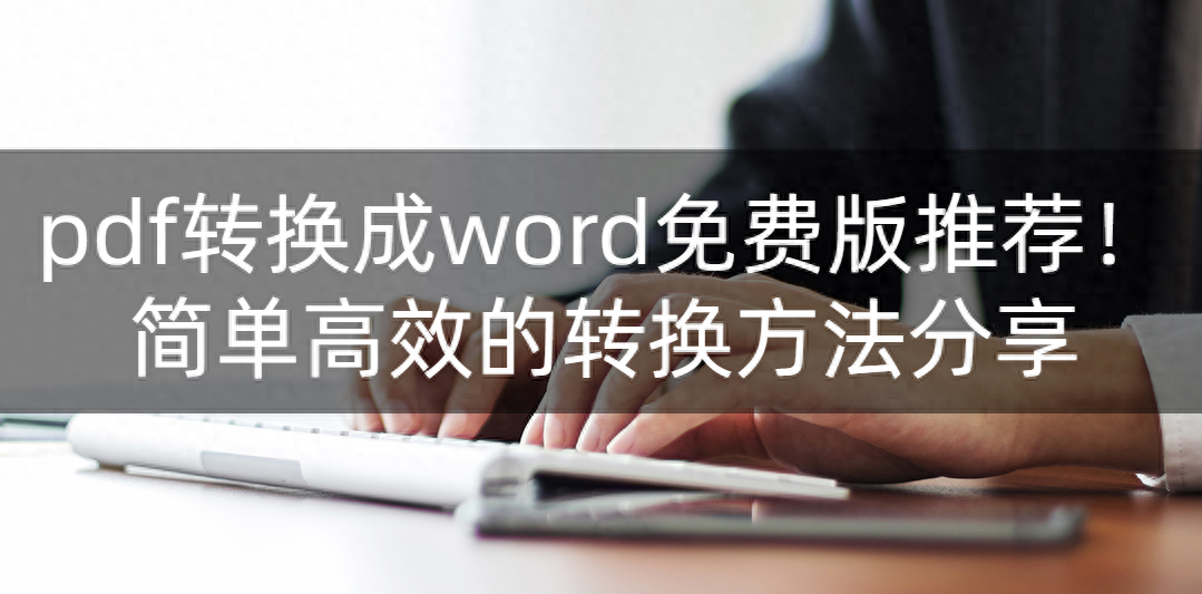 pdf转换成word免费版推荐！简单高效的转换方法分享