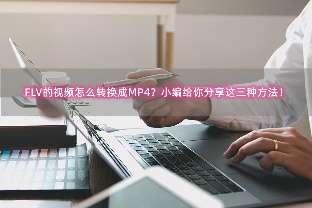 FLV的视频怎么转换成MP4？小编给你分享这三种方法！