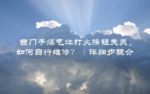 西门子煤气灶打火按钮失灵，如何自行维修？（详细步骤介绍）
