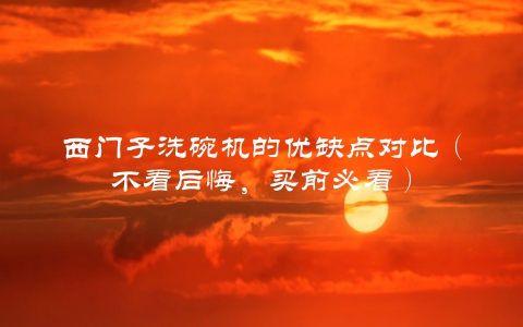 西门子洗碗机的优缺点对比（不看后悔，买前必看）