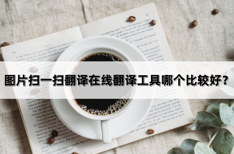 图片扫一扫翻译在线翻译工具哪个比较好？让我们来看一看