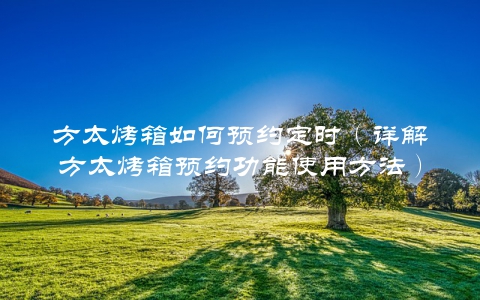 方太烤箱如何预约定时（详解方太烤箱预约功能使用方法）