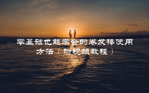 零基础也能学会的卷发棒使用方法（附视频教程）