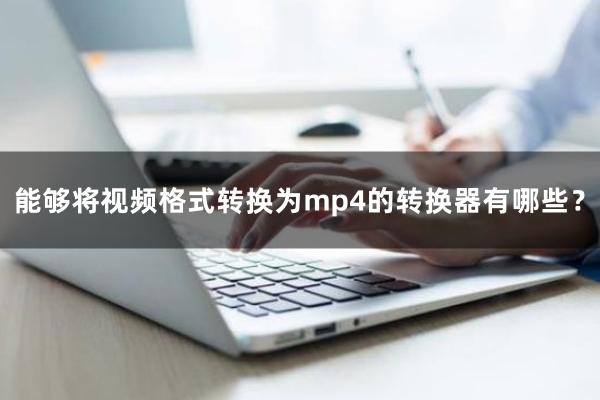 能够将视频格式转换为mp4的转换器有哪些？建议试试这三款哦！