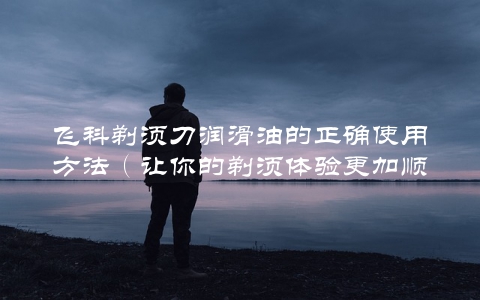 飞科剃须刀润滑油的正确使用方法（让你的剃须体验更加顺畅）
