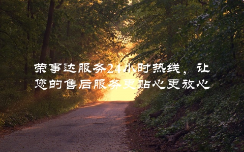荣事达服务24小时热线，让您的售后服务更贴心更放心
