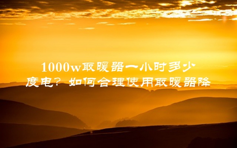 1000w取暖器一小时多少度电？如何合理使用取暖器降低能耗成本？