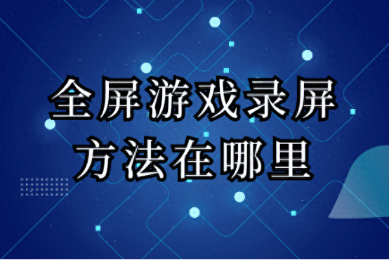 全屏游戏录屏方法在哪里?三种方法