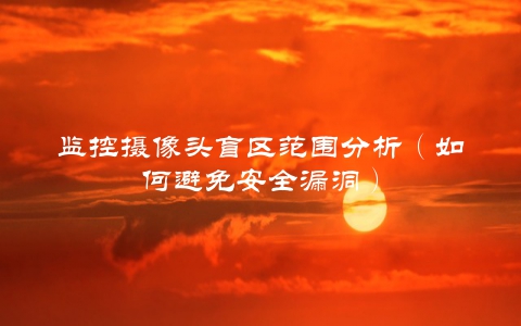 监控摄像头盲区范围分析（如何避免安全漏洞）