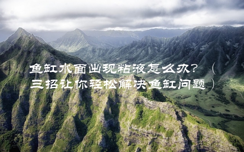 鱼缸水面出现粘液怎么办？（三招让你轻松解决鱼缸问题）