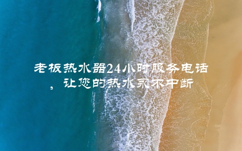 老板热水器24小时服务电话，让您的热水永不中断