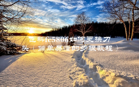 飞科fc5806如何更换刀头（简单易懂的步骤教程）