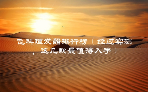 飞科理发器排行榜（经过实测，这几款最值得入手）