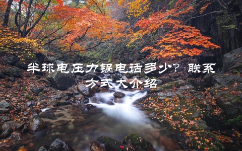 半球电压力锅电话多少？联系方式大介绍