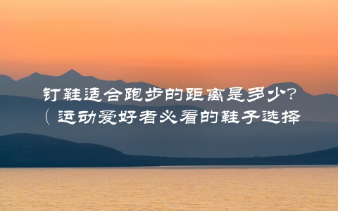 钉鞋适合跑步的距离是多少？（运动爱好者必看的鞋子选择指南）
