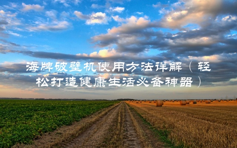 海牌破壁机使用方法详解（轻松打造健康生活必备神器）