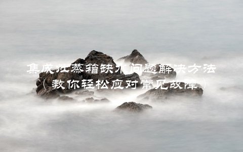 集成灶蒸箱缺水问题解决方法（教你轻松应对常见故障）