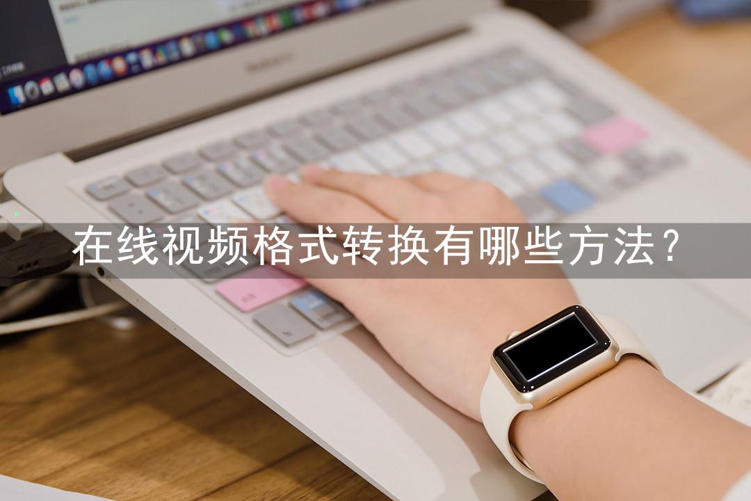 在线视频格式转换有哪些方法?使用这3个方法就能转换了