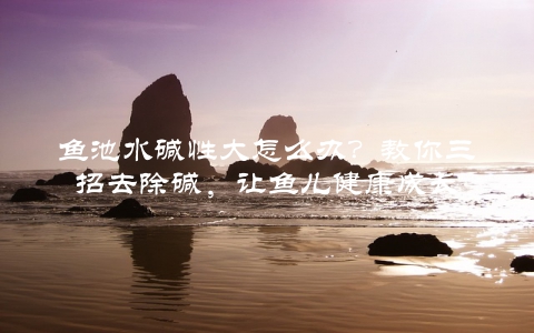 鱼池水碱性大怎么办？教你三招去除碱，让鱼儿健康成长