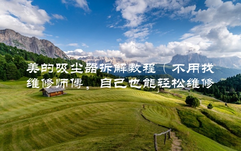 美的吸尘器拆解教程（不用找维修师傅，自己也能轻松维修）