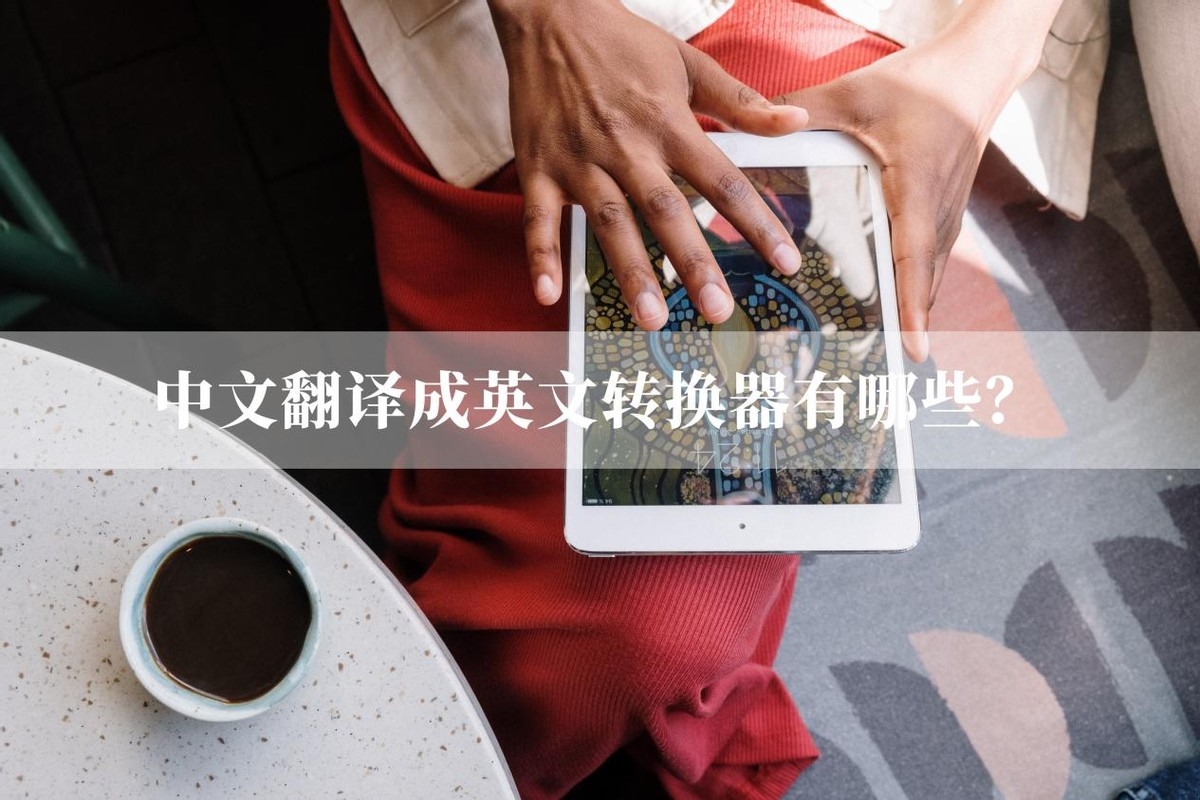 中文翻译成英文转换器有哪些?好用的翻译方法分享
