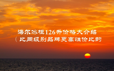 海尔冰柜126升价格大介绍（比同级别品牌更高性价比的选择）