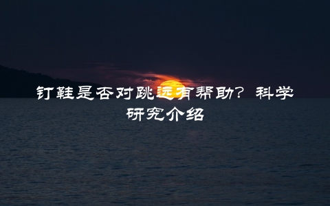 钉鞋是否对跳远有帮助？科学研究介绍
